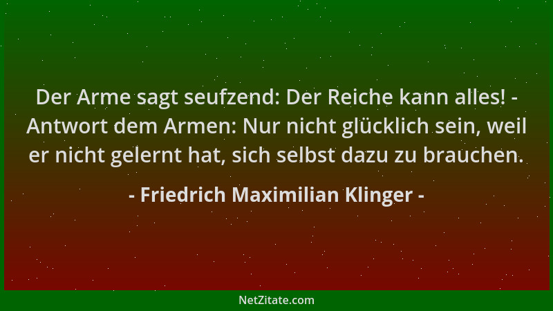 Friedrich Maximilian Klinger - Der Arme sagt seufzend: Der Reiche kann alles! - Antwort dem Armen: Nur nicht glücklich sein...