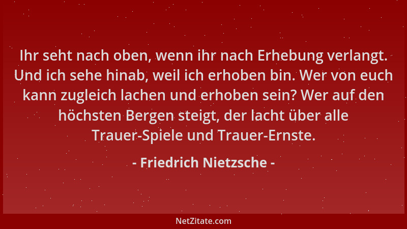Friedrich Nietzsche - Ihr seht nach oben, wenn ihr nach Erhebung verlangt. Und ich sehe hinab, weil ich erhoben bin. Wer vo...