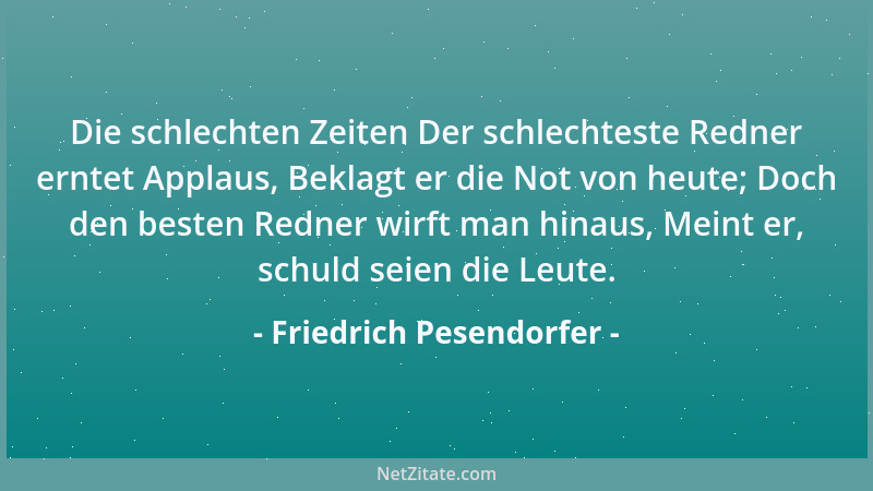 Friedrich Pesendorfer - Die schlechten Zeiten Der schlechteste Redner erntet Applaus, Beklagt er die Not von heute; Doch de...