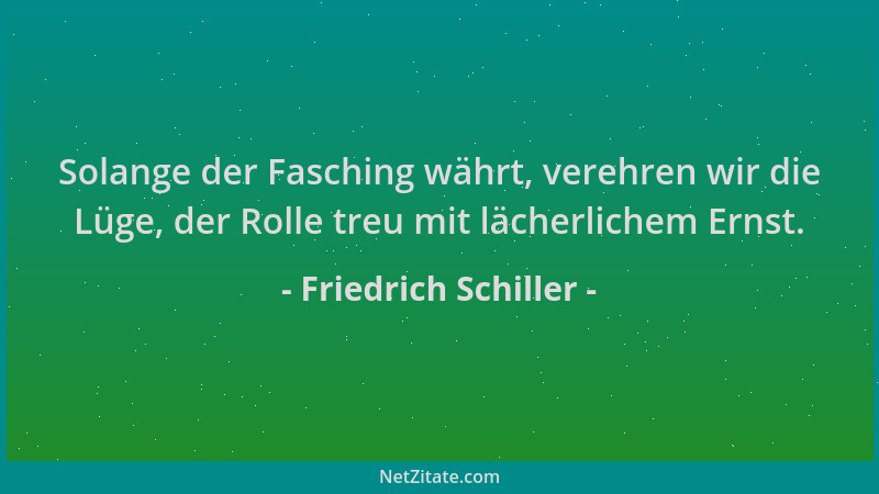 Friedrich Schiller - Solange der Fasching währt, verehren wir die Lüge, der Rolle treu mit lächerlichem Ernst....