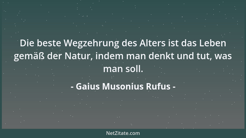 Gaius Musonius Rufus - Die beste Wegzehrung des Alters ist das Leben gemäß der Natur, indem man denkt und tut, was man soll...