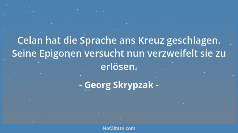 Georg Skrypzak - Celan hat die Sprache ans Kreuz geschlagen. Seine Epigonen versucht nun verzweifelt sie zu erlösen....