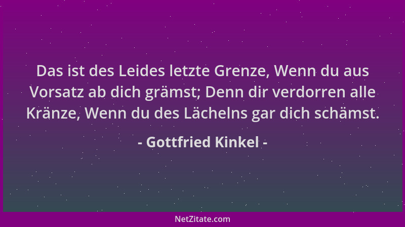 Gottfried Kinkel - Das ist des Leides letzte Grenze, Wenn du aus Vorsatz ab dich grämst; Denn dir verdorren alle Kränze, We...