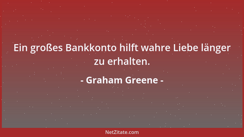 Graham Greene - Ein großes Bankkonto hilft wahre Liebe länger zu erhalten....