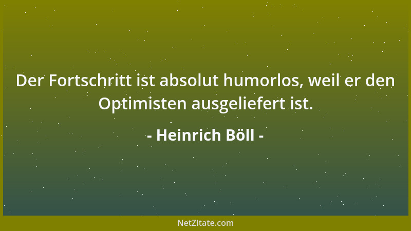 Heinrich Böll - Der Fortschritt ist absolut humorlos, weil er den Optimisten ausgeliefert ist....