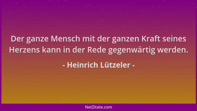 Heinrich Lützeler - Der ganze Mensch mit der ganzen Kraft seines Herzens kann in der Rede gegenwärtig werden....