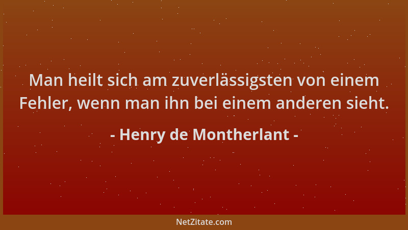Henry de Montherlant - Man heilt sich am zuverlässigsten von einem Fehler, wenn man ihn bei einem anderen sieht....