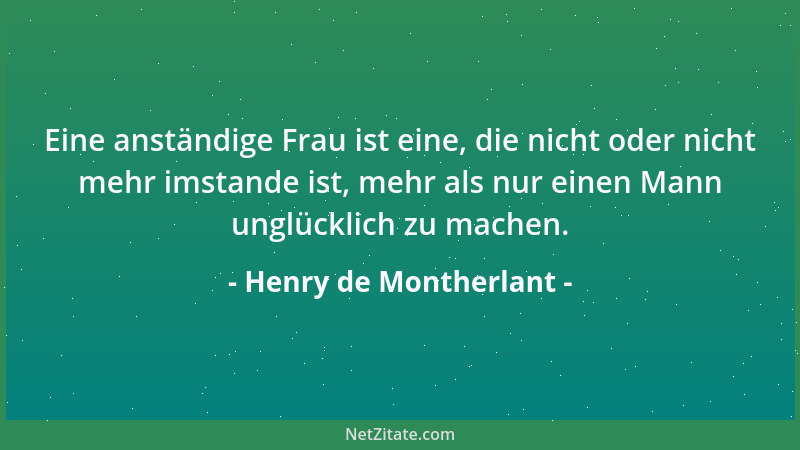 Henry de Montherlant - Eine anständige Frau ist eine, die nicht oder nicht mehr imstande ist, mehr als nur einen Mann unglü...