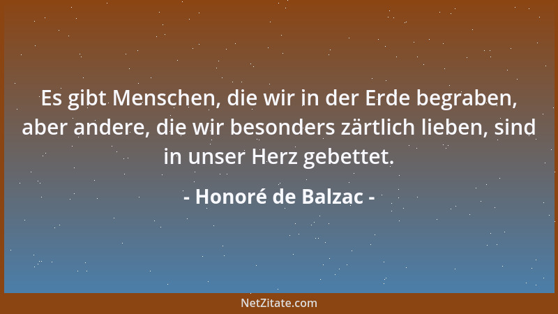 Honoré de Balzac - Es gibt Menschen, die wir in der Erde begraben, aber andere, die wir besonders zärtlich lieben, sind in...