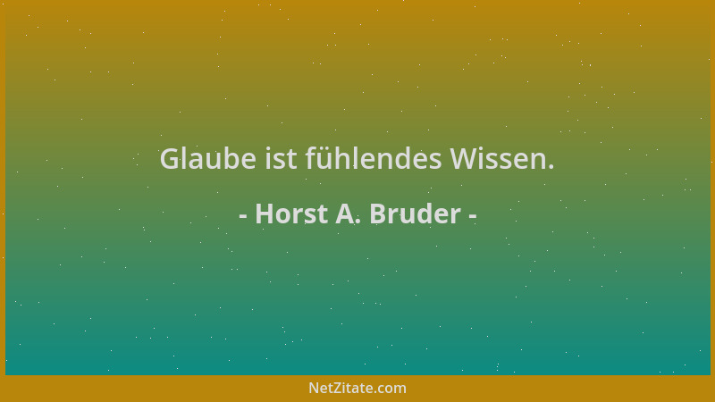 Horst A. Bruder - Glaube ist fühlendes Wissen....