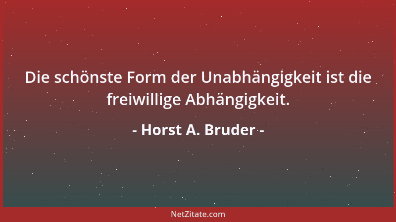 Horst A. Bruder - Die schönste Form der Unabhängigkeit ist die freiwillige Abhängigkeit....