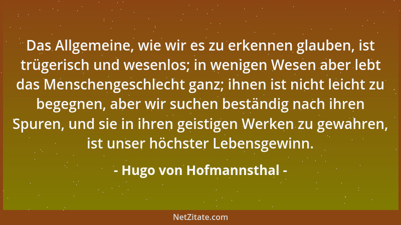 Hugo von Hofmannsthal - Das Allgemeine, wie wir es zu erkennen glauben, ist trügerisch und wesenlos; in wenigen Wesen aber...