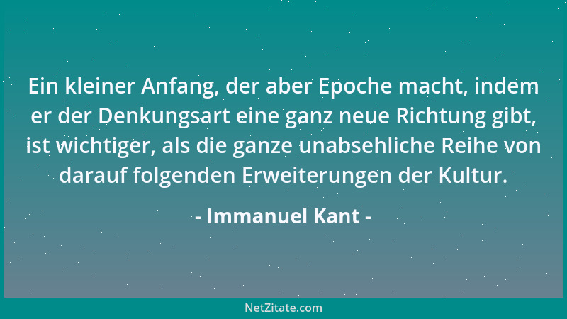 Immanuel Kant - Ein kleiner Anfang, der aber Epoche macht, indem er der Denkungsart eine ganz neue Richtung gibt, ist wicht...