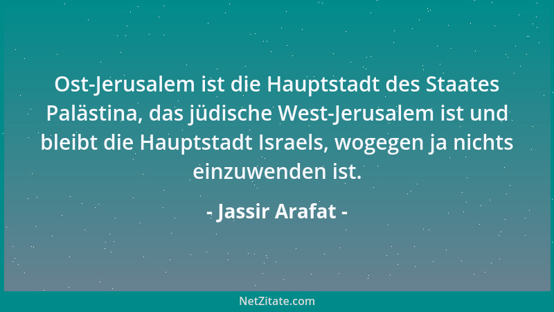 Jassir Arafat - Ost-Jerusalem ist die Hauptstadt des Staates Palästina, das jüdische West-Jerusalem ist und bleibt die Haup...