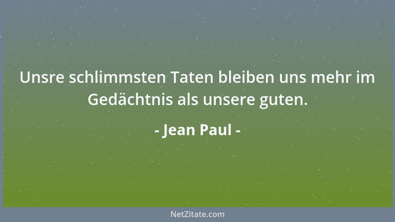 Jean Paul - Unsre schlimmsten Taten bleiben uns mehr im Gedächtnis als unsere guten....