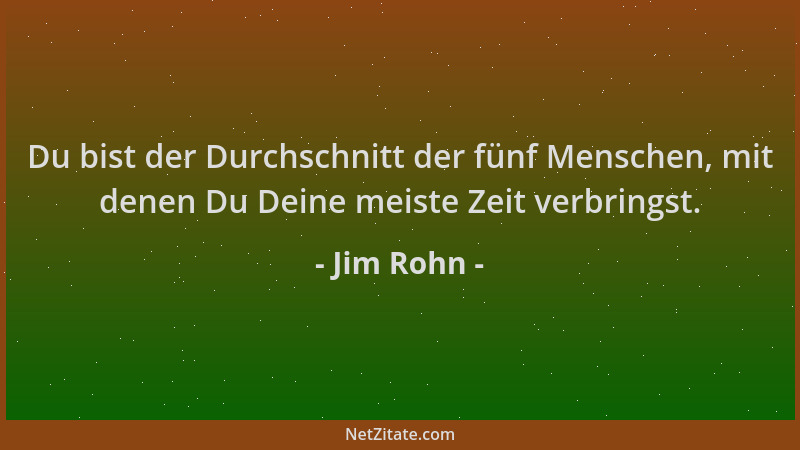 Jim Rohn - Du bist der Durchschnitt der fünf Menschen, mit denen Du Deine meiste Zeit verbringst....