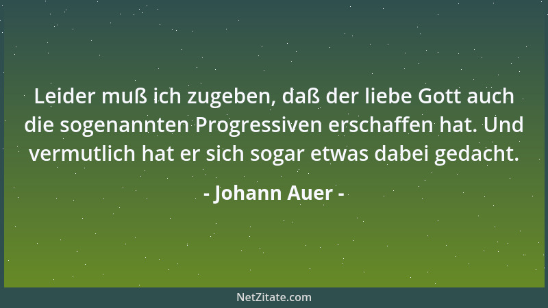 Johann Auer - Leider muß ich zugeben, daß der liebe Gott auch die sogenannten Progressiven erschaffen hat. Und vermutlich h...