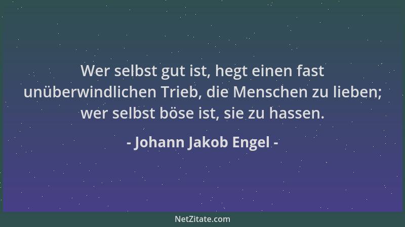 Johann Jakob Engel - Wer selbst gut ist, hegt einen fast unüberwindlichen Trieb, die Menschen zu lieben; wer selbst böse is...