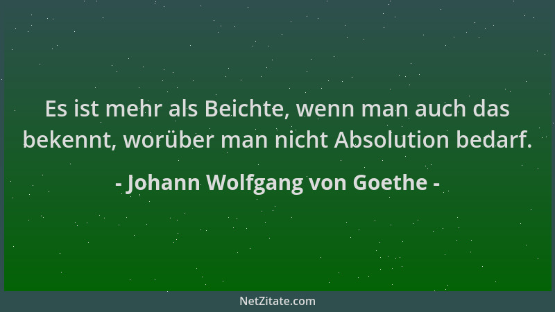 Johann Wolfgang von Goethe - Es ist mehr als Beichte, wenn man auch das bekennt, worüber man nicht Absolution bedarf....