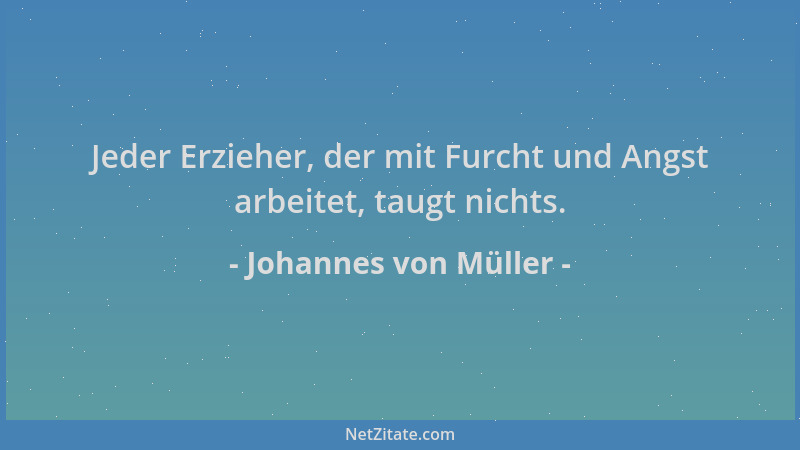 Johannes von Müller - Jeder Erzieher, der mit Furcht und Angst arbeitet, taugt nichts....