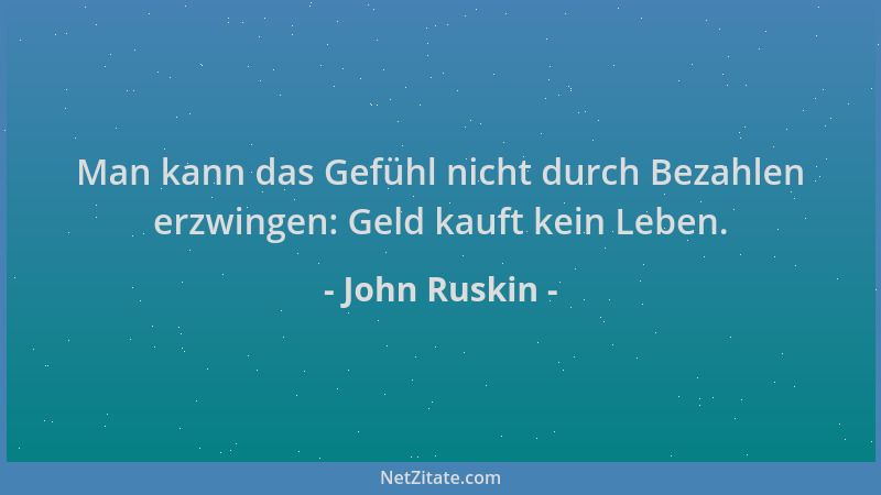John Ruskin - Man kann das Gefühl nicht durch Bezahlen erzwingen: Geld kauft kein Leben....