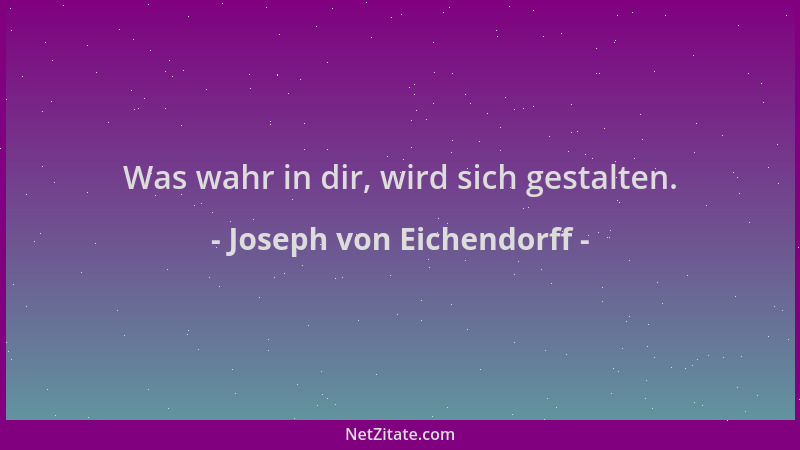 Joseph von Eichendorff - Was wahr in dir, wird sich gestalten....