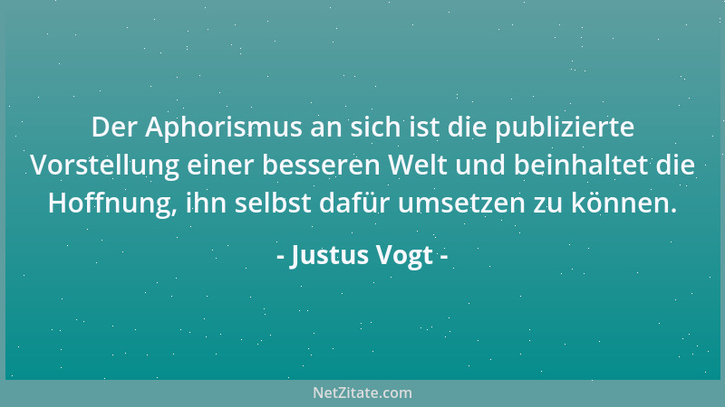 Justus Vogt - Der Aphorismus an sich ist die publizierte Vorstellung einer besseren Welt und beinhaltet die Hoffnung, ihn s...
