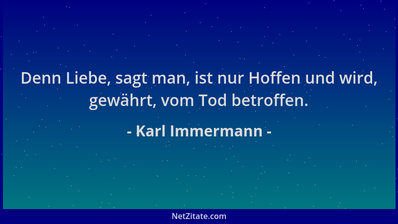 Karl Immermann - Denn Liebe, sagt man, ist nur Hoffen und wird, gewährt, vom Tod betroffen....