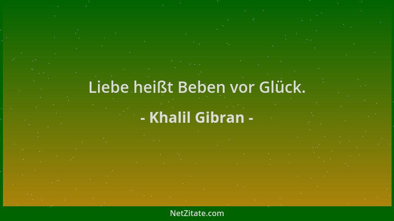 Khalil Gibran - Liebe heißt Beben vor Glück....