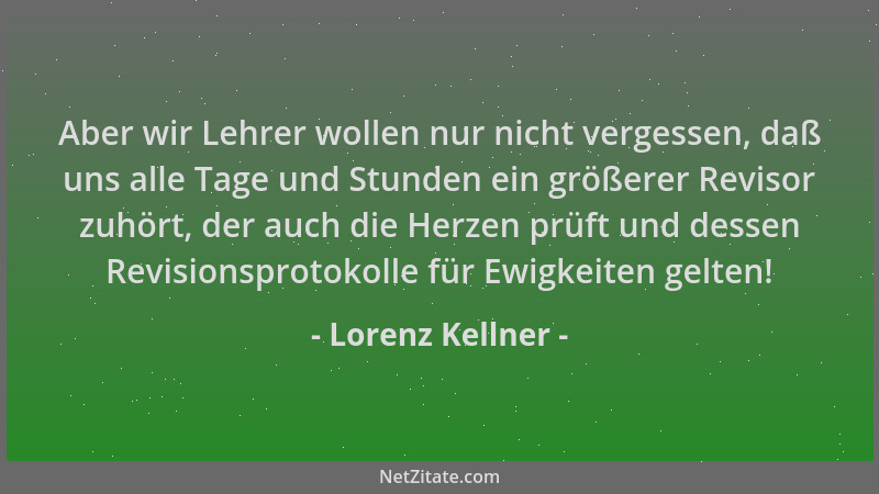 Lorenz Kellner - Aber wir Lehrer wollen nur nicht vergessen, daß uns alle Tage und Stunden ein größerer Revisor zuhört, der...
