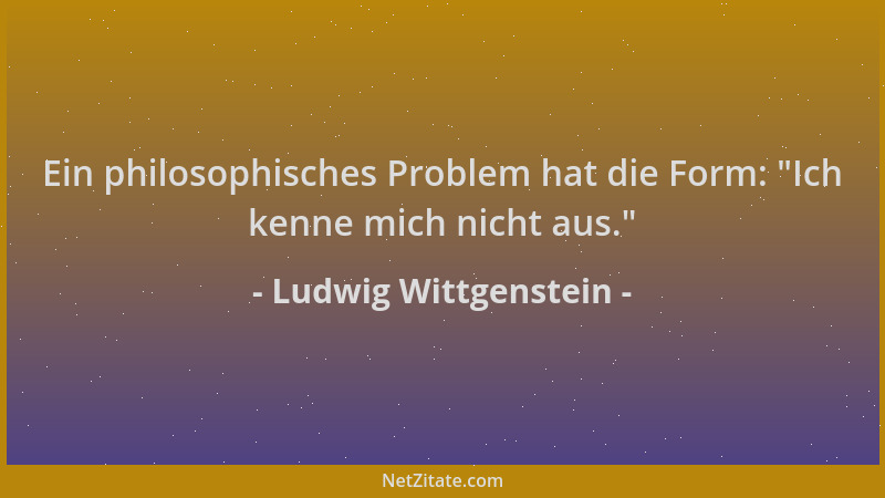 Ludwig Wittgenstein - Ein philosophisches Problem hat die Form:  "Ich kenne mich nicht aus. "...