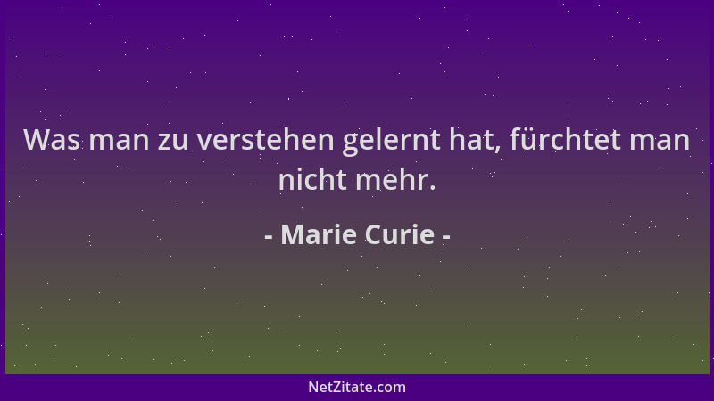 Marie Curie - Was man zu verstehen gelernt hat, fürchtet man nicht mehr....