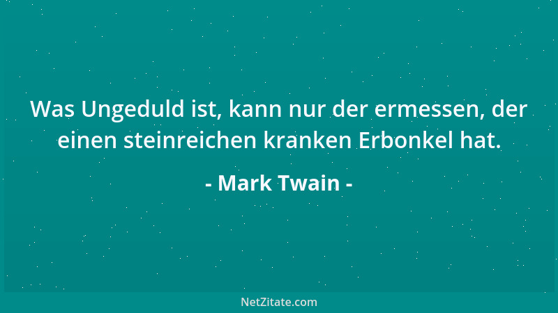 Mark Twain - Was Ungeduld ist, kann nur der ermessen, der einen steinreichen kranken Erbonkel hat....