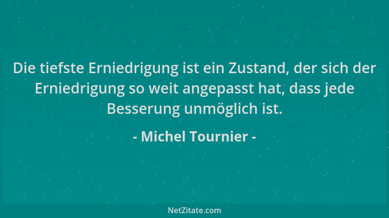 Michel Tournier - Die tiefste Erniedrigung ist ein Zustand, der sich der Erniedrigung so weit angepasst hat, dass jede Bess...