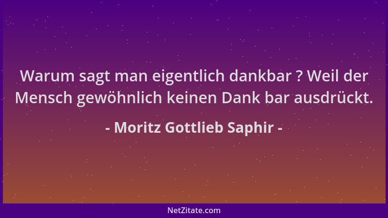 Moritz Gottlieb Saphir - Warum sagt man eigentlich dankbar ? Weil der Mensch gewöhnlich keinen Dank bar ausdrückt....