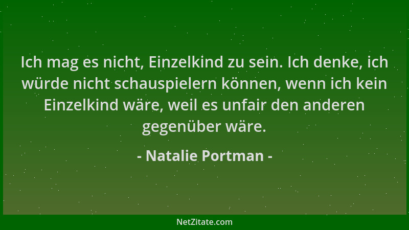 Natalie Portman - Ich mag es nicht, Einzelkind zu sein. Ich denke, ich würde nicht schauspielern können, wenn ich kein Einz...