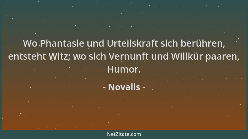 Novalis - Wo Phantasie und Urteilskraft sich berühren, entsteht Witz; wo sich Vernunft und Willkür paaren, Humor....