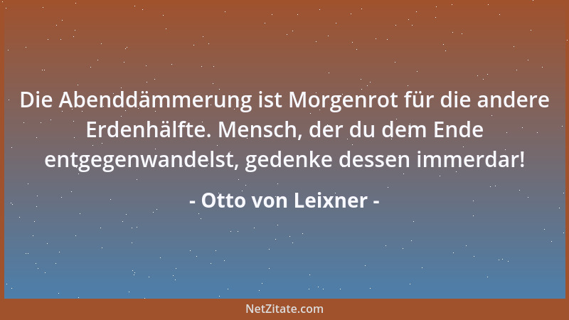 Otto von Leixner - Die Abenddämmerung ist Morgenrot für die andere Erdenhälfte. Mensch, der du dem Ende entgegenwandelst, g...