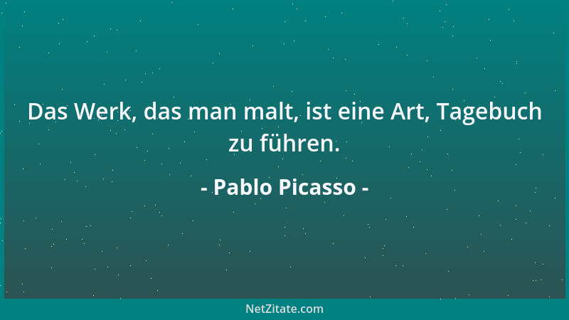 Pablo Picasso - Das Werk, das man malt, ist eine Art, Tagebuch zu führen....