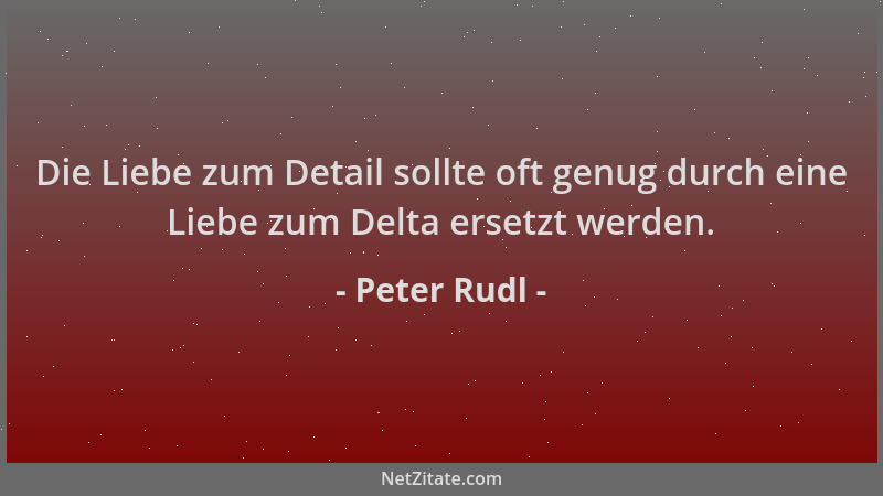 Peter Rudl - Die Liebe zum Detail sollte oft genug durch eine Liebe zum Delta ersetzt werden....