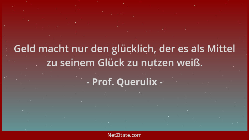 Prof. Querulix - Geld macht nur den glücklich, der es als Mittel zu seinem Glück zu nutzen weiß....
