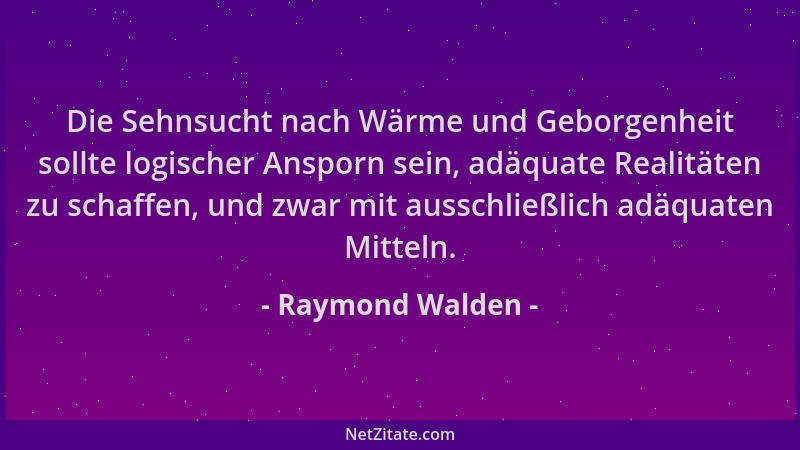 Raymond Walden - Die Sehnsucht nach Wärme und Geborgenheit sollte logischer Ansporn sein, adäquate Realitäten zu schaffen,...