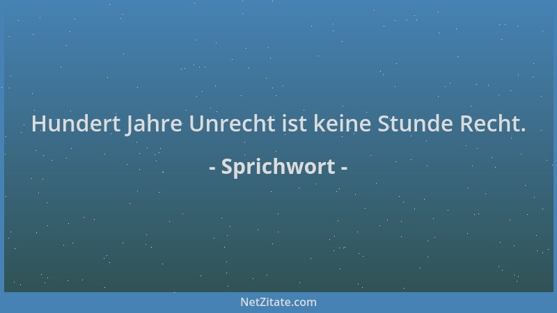 Sprichwort - Hundert Jahre Unrecht ist keine Stunde Recht....