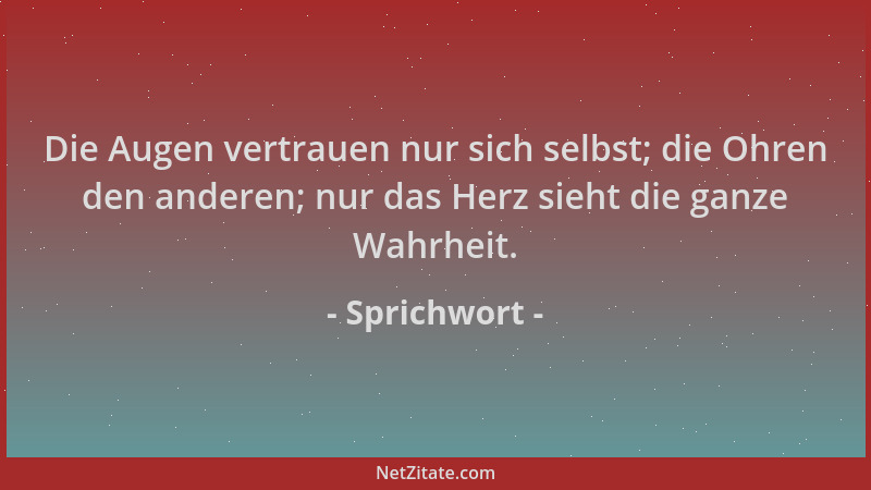 Sprichwort - Die Augen vertrauen nur sich selbst; die Ohren den anderen; nur das Herz sieht die ganze Wahrheit....