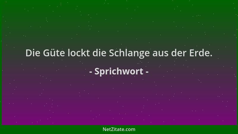 Sprichwort - Die Güte lockt die Schlange aus der Erde....