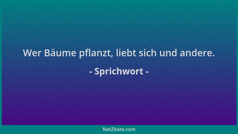 Sprichwort - Wer Bäume pflanzt, liebt sich und andere....