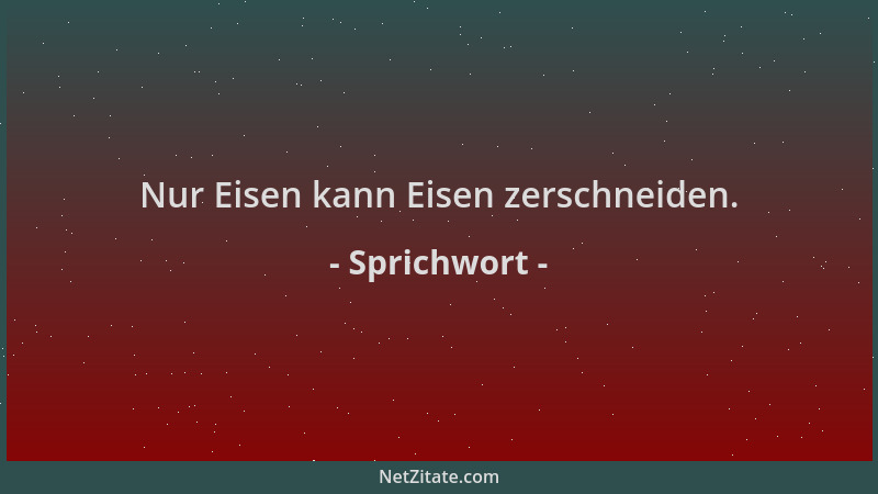 Sprichwort - Nur Eisen kann Eisen zerschneiden....