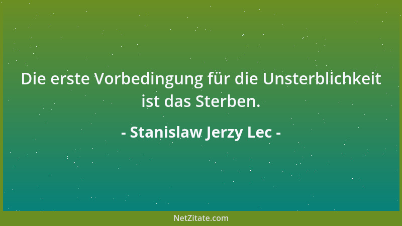 Stanislaw Jerzy Lec - Die erste Vorbedingung für die Unsterblichkeit ist das Sterben....