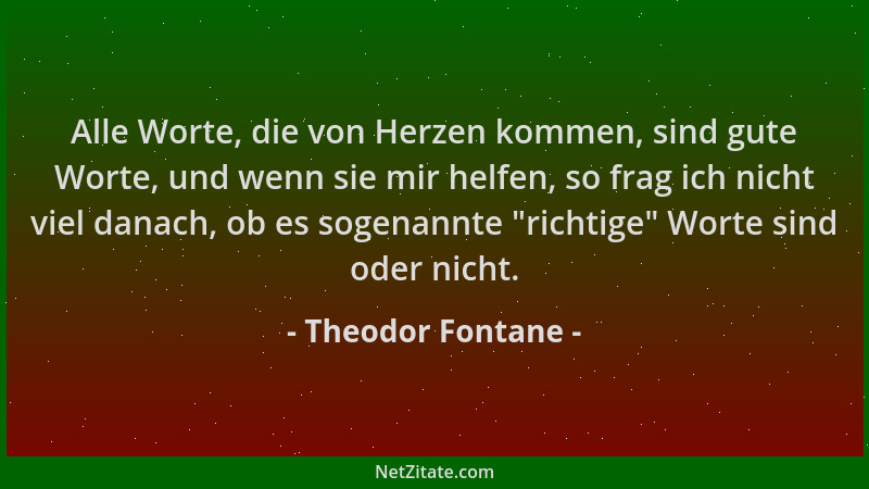 Theodor Fontane - Alle Worte, die von Herzen kommen, sind gute Worte, und wenn sie mir helfen, so frag ich nicht viel danac...