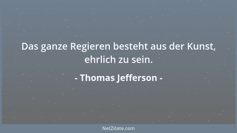 Thomas Jefferson - Das ganze Regieren besteht aus der Kunst, ehrlich zu sein....